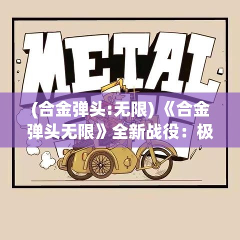 (合金弹头:无限) 《合金弹头无限》全新战役：极限挑战等你征服，解锁无尽可能，勇闯战场！